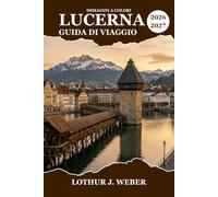 LUCERNA Guida di viaggio 2026-2027: Itinerario in Svizzera, Monte Pilatus, Rigi, Ponte della Cappella, crociere sul lago, cucina locale e siti culturali