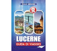 LUCERNE GUIDA DI VIAGGIO 2026: Voli, trasporti, avventure in montagna, cultura e segreti locali per visitatori alla prima esperienza e visitatori di ritorno