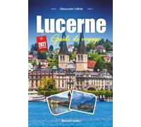 LUCERNE GUIDE DE VOYAGE 2027: Un guide pratique et accessible aux débutants Le joyau lacustre de la Suisse centrale