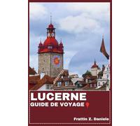 LUCERNE GUIDE DE VOYAGE: Votre guide de voyage indispensable pour Lucerne : itinéraires, quartiers, musées, lacs, montagnes, gastronomie, culture, aventures et bons plans locaux