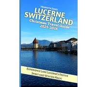 Lucerne Switzerland Christmas Travel Guide 2025-2026: Experience Lake Lucerne’s Festive Spirit and Winter Magic (Christmas and Winter Travel Guide 2025 - 2026)