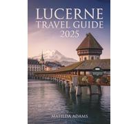 Lucerne Travel Guide 2025: Curated itineraries, where to stay, what to eat, and how to explore the heart of Central Switzerland like a local (WanderWise Travel)