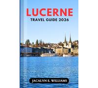 LUCERNE TRAVEL GUIDE 2026: Discover Alpine Landscapes, Historic Old Town Charm, Scenic Train Rides, and Lake Cruises with Hidden Gems and Smart Itineraries for a Seamless Swiss Experience