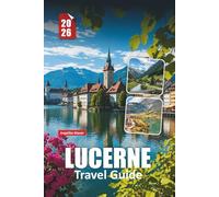 LUCERNE TRAVEL GUIDE 2026: Essential Advice, Breathtaking Sights, and Authentic Experiences in Switzerland’s Lake City