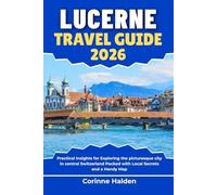 Lucerne Travel Guide 2026: Practical Insights for Exploring the picturesque city in central Switzerland Packed with Local Secrets and a Handy Map (Destination Unlocked with Local Map Secrets)