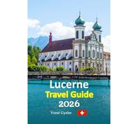 Lucerne Travel Guide 2026: Swiss Alps Escapes, Lakeside Walks, Hidden Old Town Streets, Local Dining Secrets, Seamless Transport Tips, Seasonal ... planned 6-day travel itinerary, and more