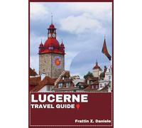 LUCERNE TRAVEL GUIDE: Your Essential Lucerne Travel Handbook: Itineraries, Districts, Museums, Lakes, Mountains, Food, Culture, Adventure & Local Secrets