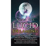 Lucid Dreaming: A Simple Guide to Controlling Dreams While Improving Sleep, Boosting Creativity, Increasing Wellness, and Overcoming Nightmares and Sleep Paralysis