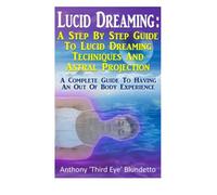 Lucid Dreaming : A Step By Step Guide To Lucid Dreaming Techniques: A Complete Guide To Having An Out Of Body Experience