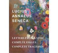 Lucius Annaeus Seneca: Letters From A Stoic, Essays, and Tragedies