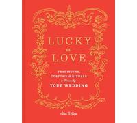 Lucky in Love: Time-Tested Traditions, Cross-Cultural Customs, and Auspicious Rituals to Personalize Your Wedding