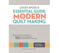 Lucky Spool's Essential Guide to Modern Quilt Making: From Color to Quilting: 10 Design Workshops by Your Favorite Teachers