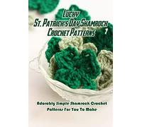 Lucky St. Patrick's Day Shamrock Crochet Patterns: Adorably Simple Shamrock Crochet Patterns For You To Make: Let Out Your Inner Leprechaun with These Crochet Clovers
