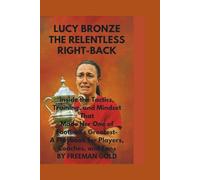 Lucy Bronze: The Relentless Right -Back: Inside the Tactics, Training, and Mindset That Made Her One of Football's Greatest - A Playbook for Players, Coaches and Fans