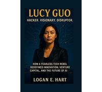 Lucy Guo: Hacker. Visionary. Disruptor.: How a Fearless Tech Rebel Redefined Innovation, Venture Capital, and the Future of AI