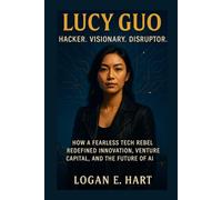 Lucy Guo: Hacker. Visionary. Disruptor.: How a Fearless Tech Rebel Redefined Innovation, Venture Capital, and the Future of AI