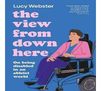 Lucy Webster The View From Down Here : On Being Disabled in an Ableist World Lucy Webster Multicolor