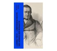 Ludwig Tieck - Lebensgeschichte des Königs der Romantik: Erinnerungen aus dem Leben des Dichters nach dessen mündlichen und schriftlichen Mittheilungen (Biografie)
