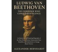 Ludwig van Beethoven: The Composer Who Conquered Silence: An Emotional and Inspiring Biography of the Man Whose Genius Transcended Pain, Disability, ... of Ambition, Influence, and Global Legacy)
