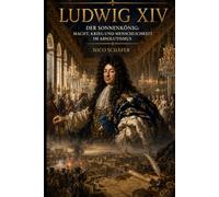 Ludwig XIV: Der Sonnenkönig: Macht, Krieg und Menschlichkeit im Absolutismus