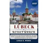 LÜBECK REISEFÜHRER: Entdecken Sie Top-Sehenswürdigkeiten, die lokale Kultur, versteckte Juwelen, historische Straßen und Küstenurlaube an der Ostsee. (Weber Reisebuchsammlungen (GR))