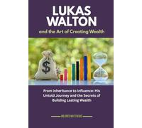 Lukas Walton and the Art of Creating Wealth: From Inheritance to Influence: His Untold Journey and the Secrets of Building Lasting Wealth: 5 (The Wealth Makers: Lives of the World’s Richest)