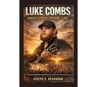 LUKE COMBS: A BIOGRAPHY OF AUTHENTICITY, PERSEVERANCE, AND HEART: The Story Behind His Songs, His Journey, And His Rise In Modern Country Music