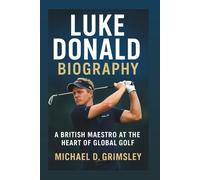 LUKE DONALD BIOGRAPHY: A British Maestro At The Heart Of Global Golf