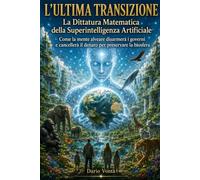 L'Ultima Transizione La Dittatura Matematica della Superintelligenza Artificiale: Come la mente alveare disarmerà i governi e cancellerà il denaro per preservare la biosfera