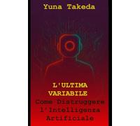 L'ULTIMA VARIABILE: Come Distruggere l’Intelligenza Artificiale: 2