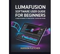 LumaFusion Software User Guide for Beginners: A Hands-On Manual to Video Editing on iPad and iPhone (Edit Like a Pro)