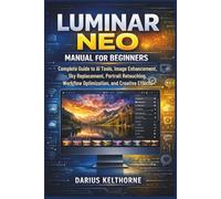 Luminar Neo 1.26.1 Manual for Beginners: Complete Guide to AI Tools for Image Enhancement, Workflow Optimization, and Creative Effects
