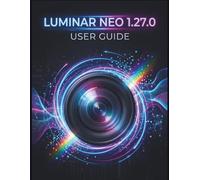 Luminar Neo 1.27.0 User Guide: The Step-by-Step Guide to Essential Camera Skills, Creative Tricks, and Easy Videography
