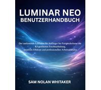 LUMINAR NEO BENUTZERHANDBUCH: Der umfassende Leitfaden für Anfänger bis Fortgeschrittene zur KIgestützten Fotobearbeitung, kreativen Effekten und professionellen Arbeitsabläufen