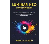 LUMINAR NEO BENUTZERHANDBUCH: Ultimatives Schritt-für-Schritt-Handbuch für RAW-Entwicklung, Ebenenmaskierung und Objektivkorrektur