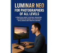 LUMINAR NEO FOR PHOTOGRAPHERS OF ALL LEVELS: A Practical Guide to Editing, Enhancing, and Perfecting Images with Artificial Intelligence and Creative Control
