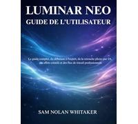 LUMINAR NEO GUIDE DE L’UTILISATEUR: Guide complet pour apprendre la retouche photo par IA, les effets créatifs et les flux de travail modernes