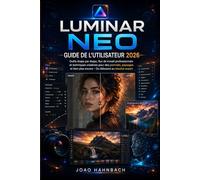 Luminar Neo Guide de l'utilisateur 2026: Outils étape par étape, méthodes de travail professionnelles et techniques créatives pour des portraits, des ... - Du niveau débutant au niveau expert