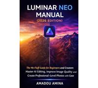 Luminar Neo Manual (2026 Edition): The No-Fluff Guide for Beginners and Creators - Master AI Editing, Improve Image Quality and Create ... design and video editing guide updates)