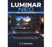LUMINAR NEO User Guide 2026-2027: A Beginner's Guide to Editing, Organizing, and Restoring Your Photos, from First Import to Finished Image