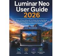 Luminar Neo User Guide 2026: Master AI Photo Editing with This Simple Step-by-Step Manual for Seniors & Beginners. Enhance Landscapes, Fix Portraits, and Use 2026 Tools Without the Headache