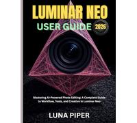 LUMINAR NEO USER GUIDE 2026: Mastering AI-Powered Photo Editing: A Complete Guide to Workflow, Tools, and Creative in Luminar Neo