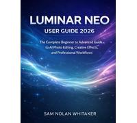 LUMINAR NEO USER GUIDE 2026: The Complete Beginner to Advanced Guide to AI Photo Editing, Creative Effects, and Professional Workflows