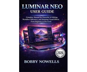 LUMINAR NEO USER GUIDE: Complete Manual for Powerful AI Editing, Workflow Efficiency, and Stunning Visual Effects From Beginner to Pro Level