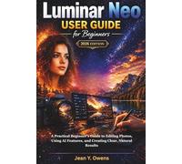 Luminar Neo User Guide for Beginners 2026 Edition: A Practical Beginner’s Guide to Editing Photos, Using AI Features, and Creating Clear, Natural Results