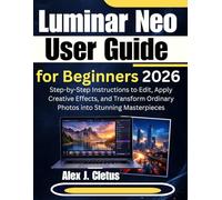 Luminar Neo User Guide for Beginners 2026: Step-by-Step Instructions to Edit, Apply Creative Effects, and Transform Ordinary Photos into Stunning Masterpieces