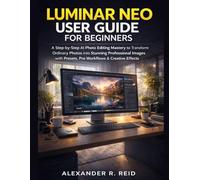 Luminar Neo User Guide for Beginners: A Step-by-Step AI Photo Editing Mastery to Transform Ordinary Photos into Stunning Professional Images with Presets, Pro Workflows & Creative Effects