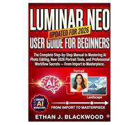 LUMINAR NEO USER GUIDE FOR BEGINNERS: The Complete Step-by-Step Manual to Mastering AI Photo Editing, New 2026 Portrait Tools, and Professional Workflow Secrets - From Import to Masterpiece