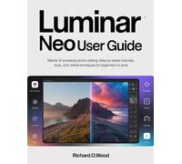 Luminar Neo User Guide: Master AI-Powered Photo Editing: Step-by-Step Tutorials, Tools, and Creative Techniques for Beginners to Pros