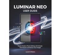 LUMINAR NEO USER GUIDE: Master Modern Photo Editing with Simple Techniques to Enhance Your Images